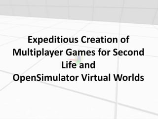 Expeditious Creation of
Multiplayer Games for Second
          Life and
OpenSimulator Virtual Worlds
 