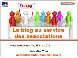 Le blog au service
  des associations
Présentation au CAP, 18 mai 2011

                Laureline Triby
    contact@solidairesdumonde.org
 