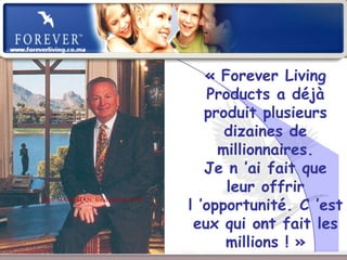 « Forever Living
                                                 Products a déjà
                                                 produit plusieurs
                                                    dizaines de
                                                   millionnaires.
                                                 Je n ’ai fait que
                                                    leur offrir
                                              l ’opportunité. C ’est
Rex MAUGHAN, fondateur de FLP


                                               eux qui ont fait les
                                                    millions ! »
                      Présentation de l’Opportunité d’Affaire
 