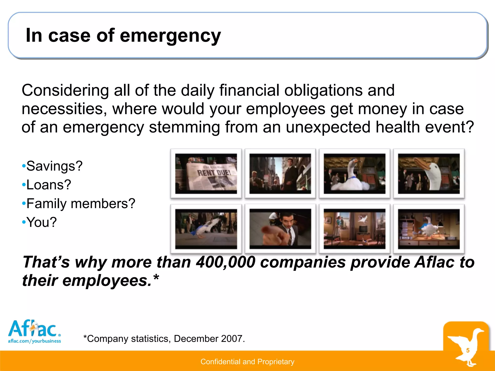 In case of emergency Considering all of the daily financial obligations and necessities, where would your employees get money in case of an emergency stemming from an unexpected health event? Savings? Loans? Family members? You? That’s why more than 400,000 companies provide Aflac to their employees.* *Company statistics, December 2007. 