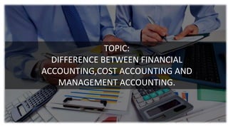 TOPIC:
DIFFERENCE BETWEEN FINANCIAL
ACCOUNTING,COST ACCOUNTING AND
MANAGEMENT ACCOUNTING.
 