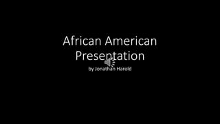 African American
Presentation
by Jonathan Harold
 
