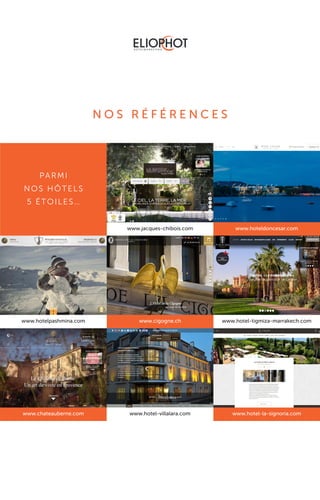 N O S R É F É R E N C E S
PARMI
NOS HÔTELS
5 ÉTOILES…
www.jacques-chibois.com www.hoteldoncesar.com
www.hotelpashmina.com
www.chateauberne.com
www.cigogne.ch
www.hotel-villalara.com
www.hotel-tigmiza-marrakech.com
www.hotel-la-signoria.com
 