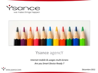 Ysance agencY
Internet mobile & usages multi-écrans
    Are you Smart Device Ready ?

                                        Décembre 2012
 