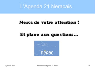 L'Agenda 21 Neracais
Me rc i de votre atte ntion !
Et plac e aux que s tions ...

31janvier 2012

Présentation Agenda 21 Nérac

40

 