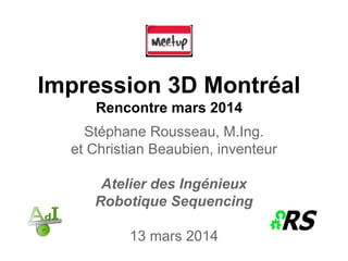 Impression 3D Montréal
Rencontre mars 2014
Stéphane Rousseau, M.Ing.
et Christian Beaubien, inventeur
Atelier des Ingénieux
Robotique Sequencing
13 mars 2014
 