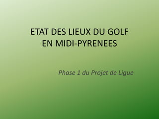 ETAT DES LIEUX DU GOLF
   EN MIDI-PYRENEES

      Phase 1 du Projet de Ligue
 