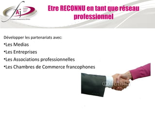 Etre RECONNU en tant que réseau
                                 professionnel

Développer les partenariats avec:
•Les Medias
•Les Entreprises
•Les Associations professionnelles
•Les Chambres de Commerce francophones
 