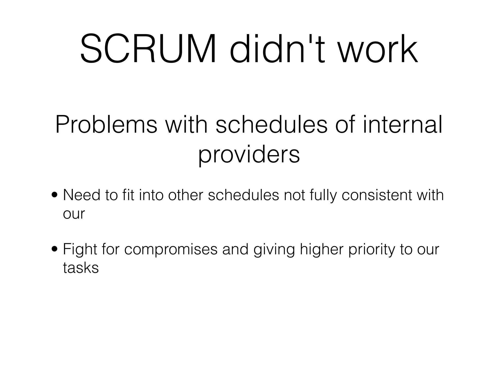 SCRUM didn't work
Problems with schedules of internal
            providers
• Need to ﬁt into other schedules not fully consistent with
  our

• Fight for compromises and giving higher priority to our
  tasks
 