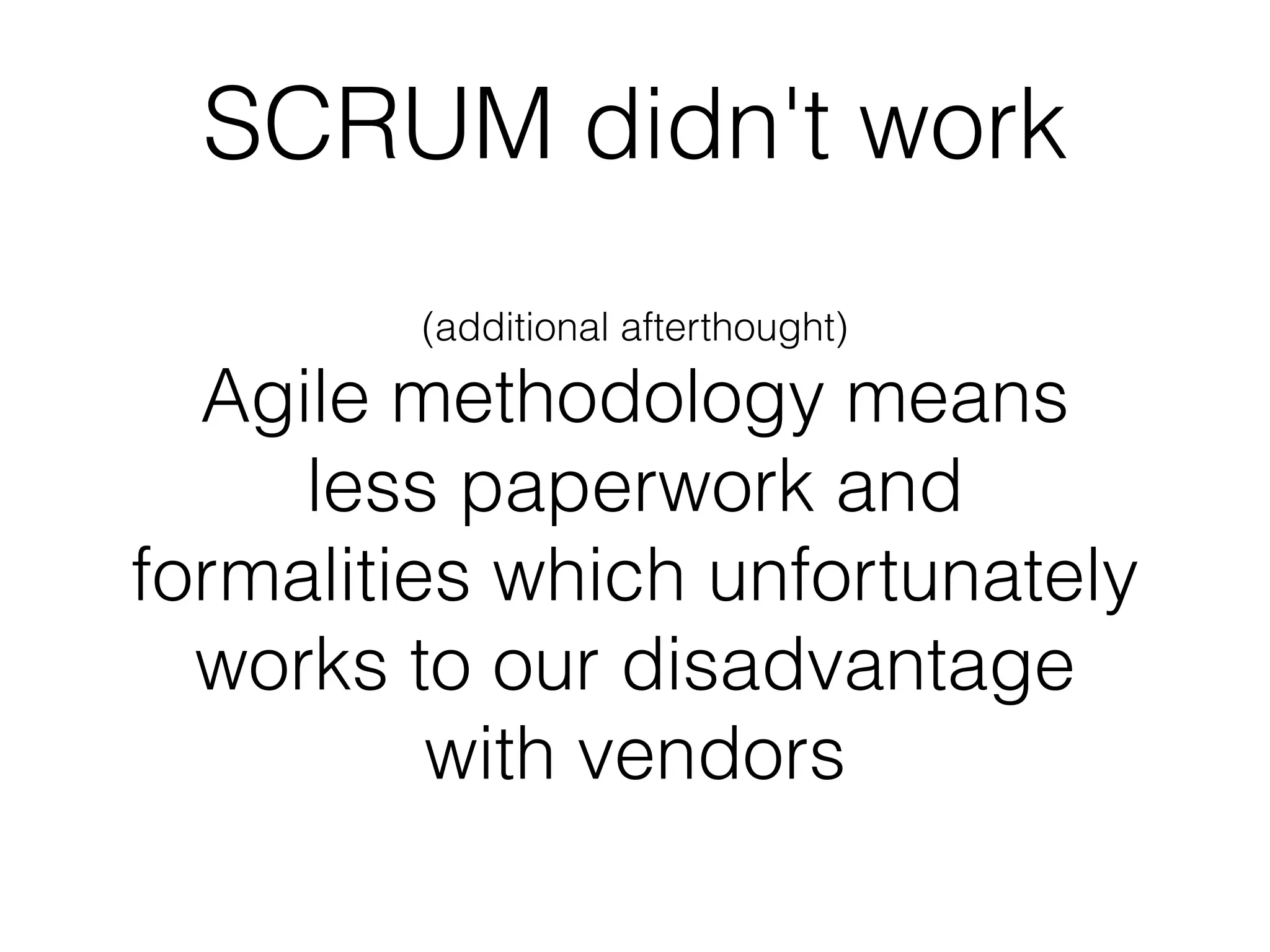 SCRUM didn't work
        (additional afterthought)

  Agile methodology means
     less paperwork and
formalities which unfortunately
  works to our disadvantage
          with vendors
 