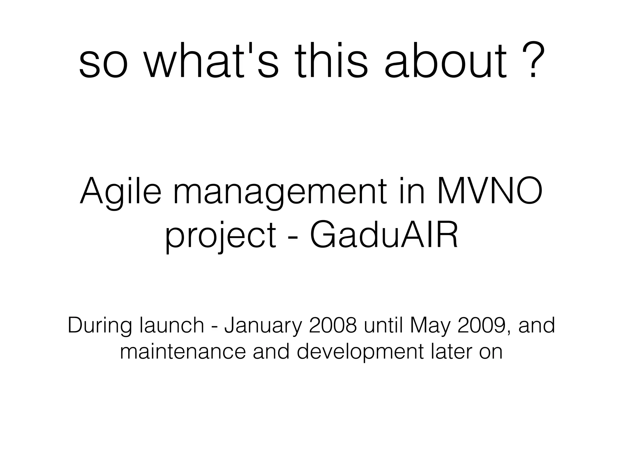 so what's this about ?

 Agile management in MVNO
      project - GaduAIR

During launch - January 2008 until May 2009, and
     maintenance and development later on
 