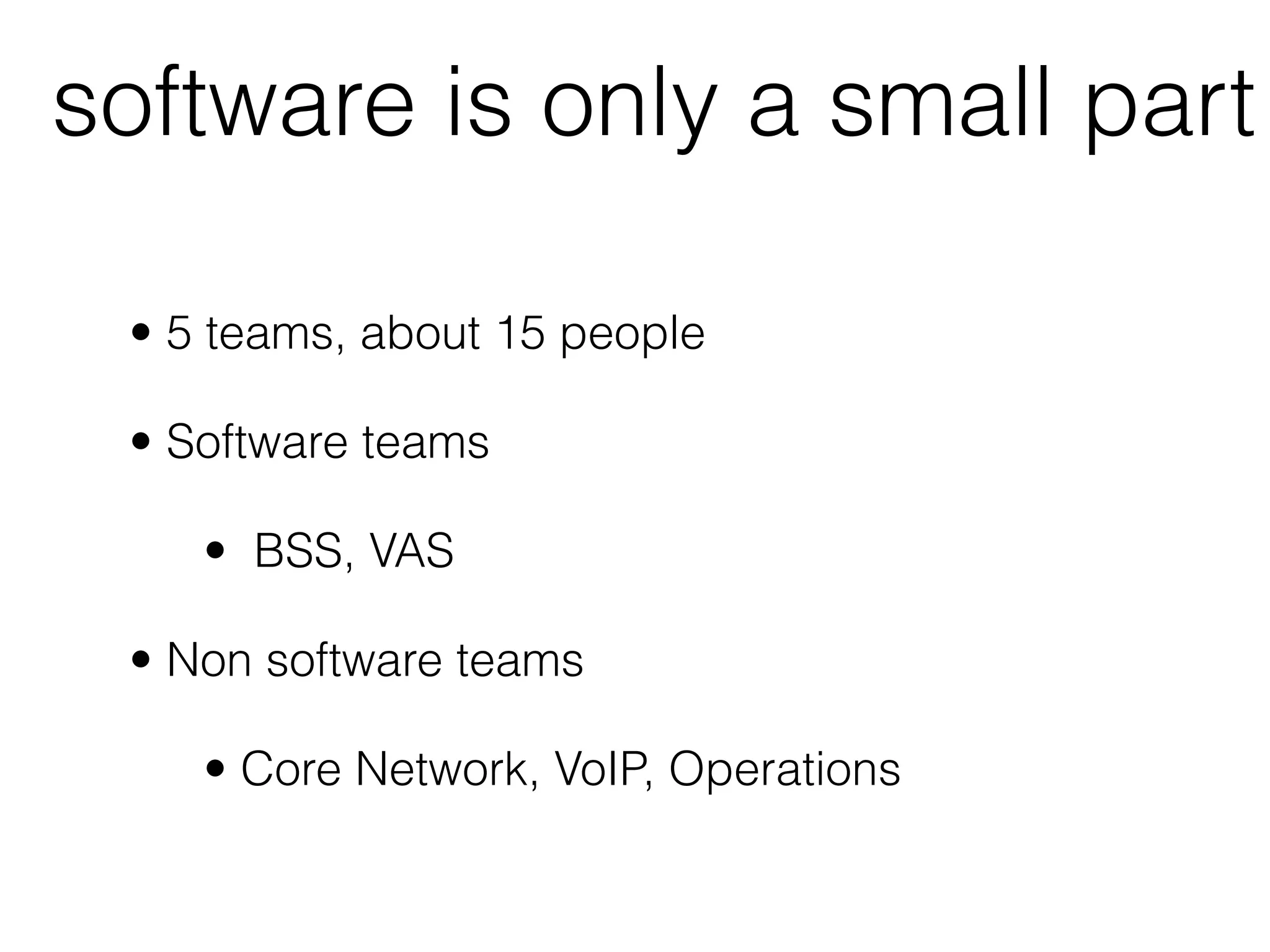 software is only a small part

 • 5 teams, about 15 people

 • Software teams

    • BSS, VAS

 • Non software teams

    • Core Network, VoIP, Operations
 