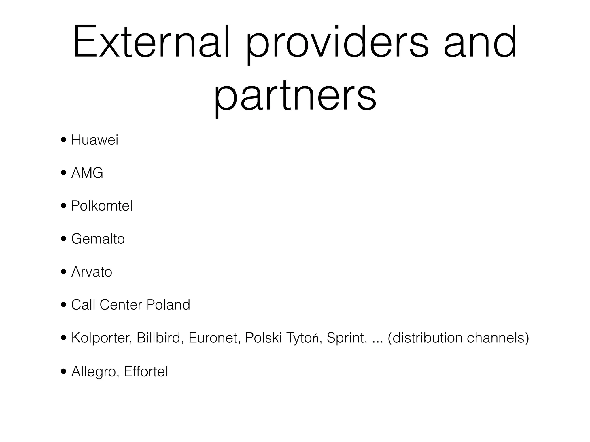 External providers and
        partners
• Huawei

• AMG

• Polkomtel

• Gemalto

• Arvato

• Call Center Poland

• Kolporter, Billbird, Euronet, Polski Tytoń, Sprint, ... (distribution channels)

• Allegro, Effortel
 