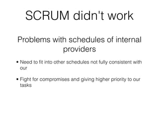 SCRUM didn't work
Problems with schedules of internal
            providers
• Need to ﬁt into other schedules not fully co...