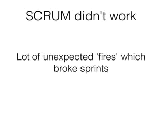 SCRUM didn't work


Lot of unexpected 'ﬁres' which
         broke sprints
 