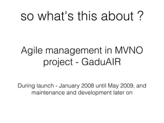 so what's this about ?

 Agile management in MVNO
      project - GaduAIR

During launch - January 2008 until May 2009, an...