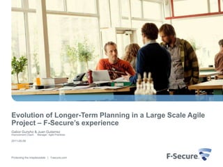 Evolution of Longer-Term Planning in a Large Scale Agile
Project – F-Secure’s experience
Gabor Gunyho & Juan Gutierrez
Improvement Coach   Manager, Agile Practices

2011-05-09




Protecting the irreplaceable | f-secure.com
 