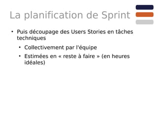 La planification de Sprint
●
    Puis découpage des Users Stories en tâches
    techniques
    ●
        Collectivement par l'équipe
    ●
        Estimées en « reste à faire » (en heures
        idéales)
 