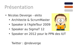 Présentation
●
    Nicolas Deverge - ekito
    ●
        Architecte & ScrumMaster
    ●
        Speaker à l'AgileTour 2009
    ●
        Speaker au SigmaT 12
    ●
        Speaker en 2012 pour le PPN des IUT


        Twitter : @ndeverge
 