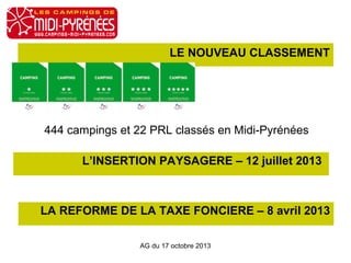 LE NOUVEAU CLASSEMENT
444 campings et 22 PRL classés en Midi-Pyrénées
L’INSERTION PAYSAGERE – 12 juillet 2013
LA REFORME DE LA TAXE FONCIERE – 8 avril 2013
AG du 17 octobre 2013
 