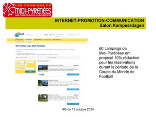 INTERNET-PROMOTION-COMMUNICATION 
Salon Kampeerdagen 
AG du 13 octobre 2014 
60 campings de 
Midi-Pyrénées ont 
proposé 10% réduction 
pour les réservations 
durant la période de la 
Coupe du Monde de 
Football 
 
