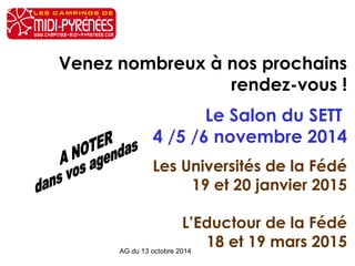 Venez nombreux à nos prochains 
rendez-vous ! 
Le Salon du SETT 
4 /5 /6 novembre 2014 
Les Universités de la Fédé 
19 et 20 janvier 2015 
L’Eductour de la Fédé 
18 et 19 mars 2015 AG du 13 octobre 2014 
