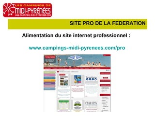 SITE PRO DE LA FEDERATION 
Alimentation du site internet professionnel : 
www.campings-midi-pyrenees.com/pro 
AG du 13 octobre 2014 
 