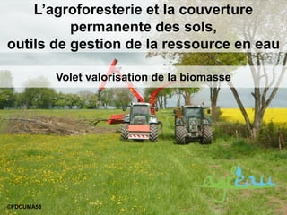 L’agroforesterie et la couverture
permanente des sols,
outils de gestion de la ressource en eau
©FDCUMA58
Volet valorisation de la biomasse
 