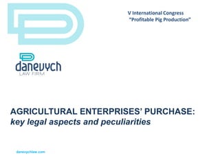 danevychlaw.com
AGRICULTURAL ENTERPRISES’ PURCHASE:
key legal aspects and peculiarities
V International Congress
“Profitable Pig Production”
 