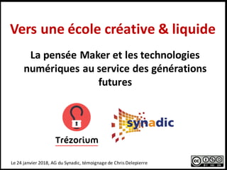 Vers	une	école	créative	&	liquide
Le	24	janvier	2018,	AG	du	Synadic,	témoignage	de	Chris	Delepierre
La	pensée	Maker	et	les	technologies	
numériques	au	service	des	générations	
futures	
 