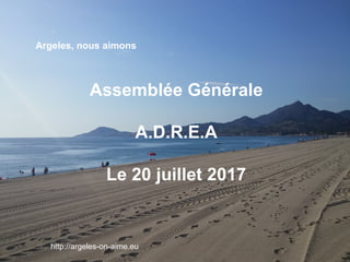 Assemblée Générale
A.D.R.E.A
Le 20 juillet 2017
Argeles, nous aimons
http://argeles-on-aime.eu
 