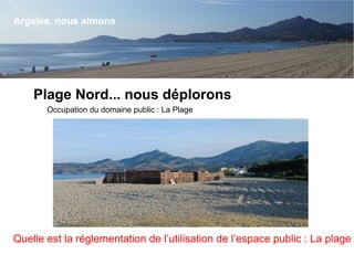 Argeles, nous aimons
Plage Nord... nous déplorons
Occupation du domaine public : La Plage
Quelle est la réglementation de l’utilisation de l’espace public : La plage
Argeles, nous aimons
 