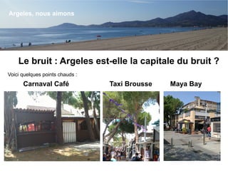 Le bruit : Argeles est-elle la capitale du bruit ?
Argeles, nous aimons
Voici quelques points chauds :
Carnaval Café Maya BayTaxi Brousse
 