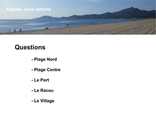 Questions
- Plage Nord
- Plage Centre
- Le Port
- Le Racou
- Le Village
Argeles, nous aimons
 