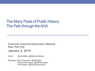 The Many Pasts of Public History:
The Path through theAHA
American Historical Association Meeting
New York City
January 3, 2015
Chair: Marla Miller: @MarlaatUMass
Speakers: Rob Townsend: @rbthisted
Denise Meringolo: @DDMeringolo
Will Walker: @WIllCooperstown
 