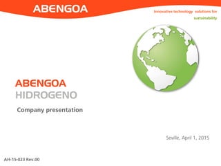 AH-15-023 Rev.00
Company presentation
Innovative technology solutions for
sustainability
Seville, April 1, 2015
ABENGOA
HIDROGENO
 