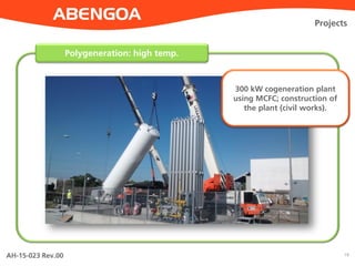 AH-15-023 Rev.00 19
Polygeneration: high temp.
Projects
300 kW cogeneration plant
using MCFC; construction of
the plant (civil works).
 