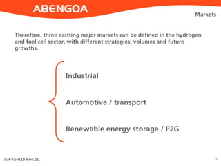 AH-15-023 Rev.00 9
Markets
Industrial
Automotive / transport
Renewable energy storage / P2G
Therefore, three existing major markets can be defined in the hydrogen
and fuel cell sector, with different strategies, volumes and future
growths.
 