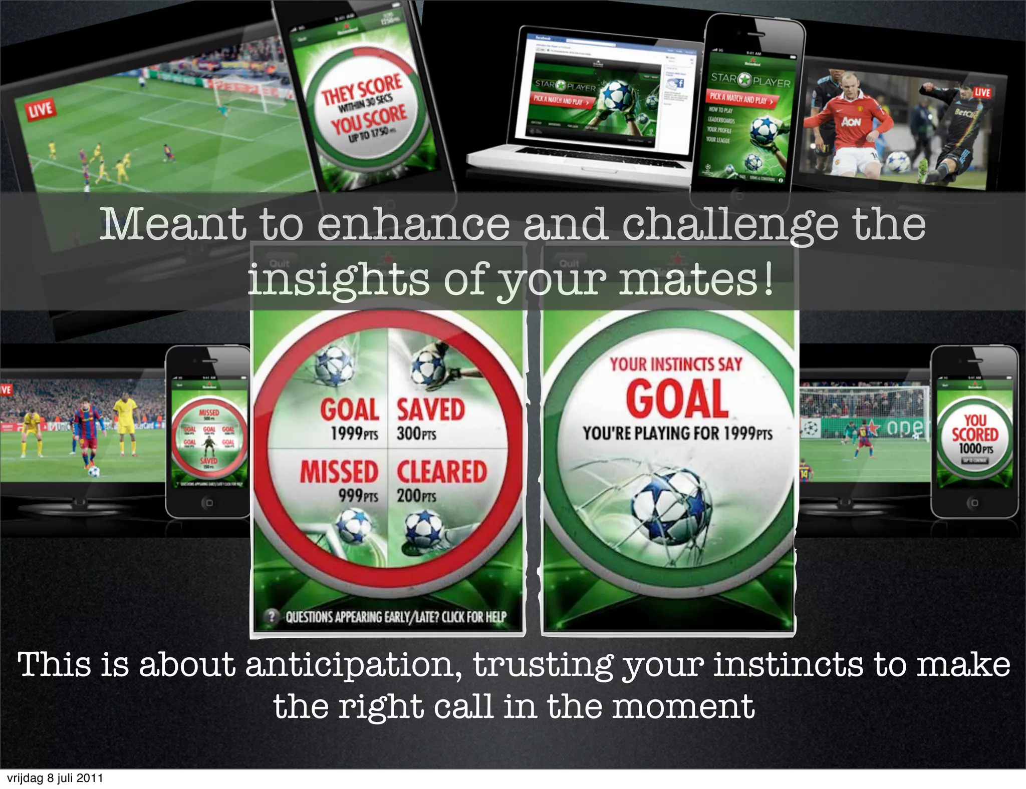 Meant to enhance and challenge the
                       insights of your mates!




 This is about anticipation, trusting your instincts to make
                the right call in the moment
vrijdag 8 juli 2011
 