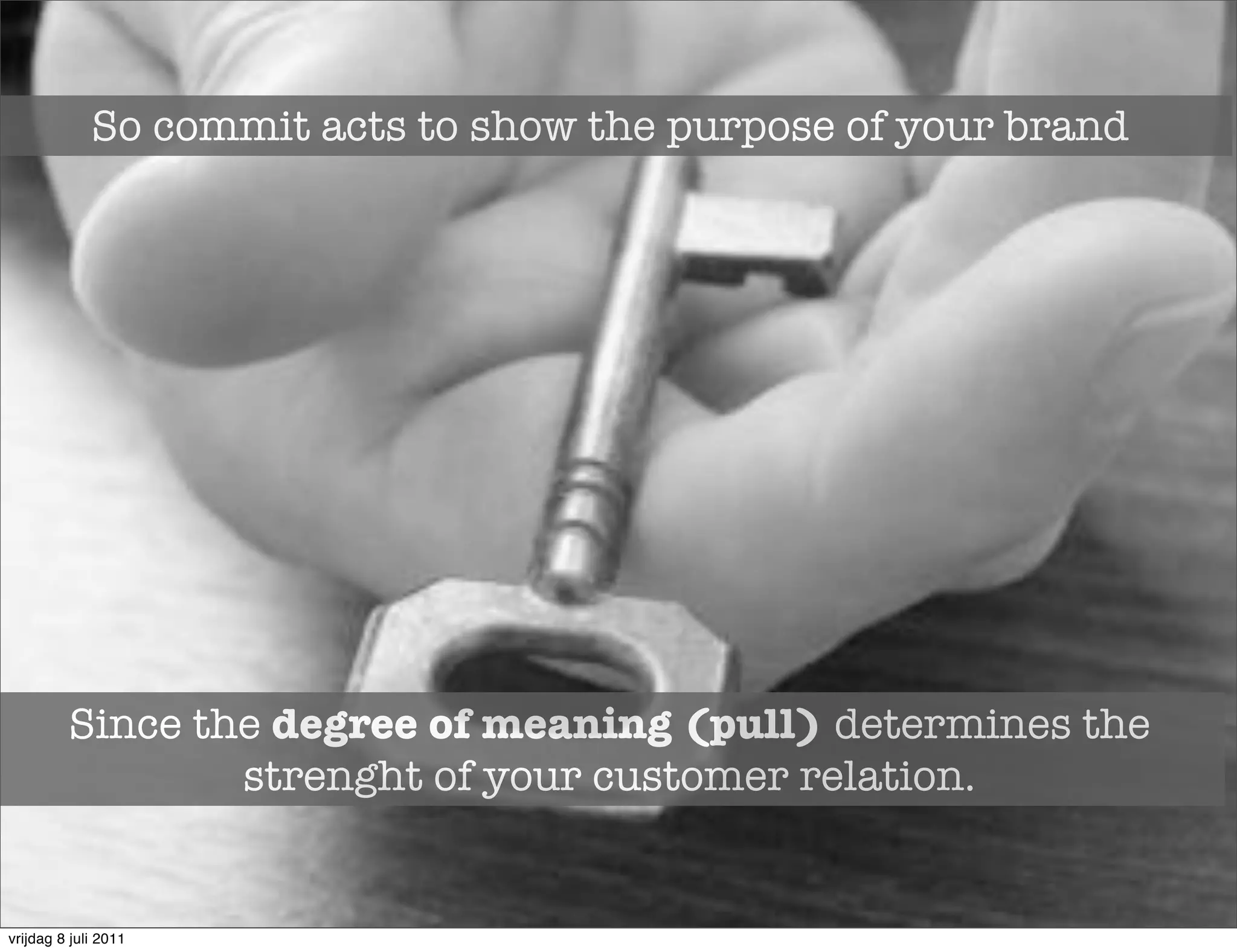So commit acts to show the purpose of your brand




         Since the degree of meaning (pull) determines the
                 strenght of your customer relation.


vrijdag 8 juli 2011
 