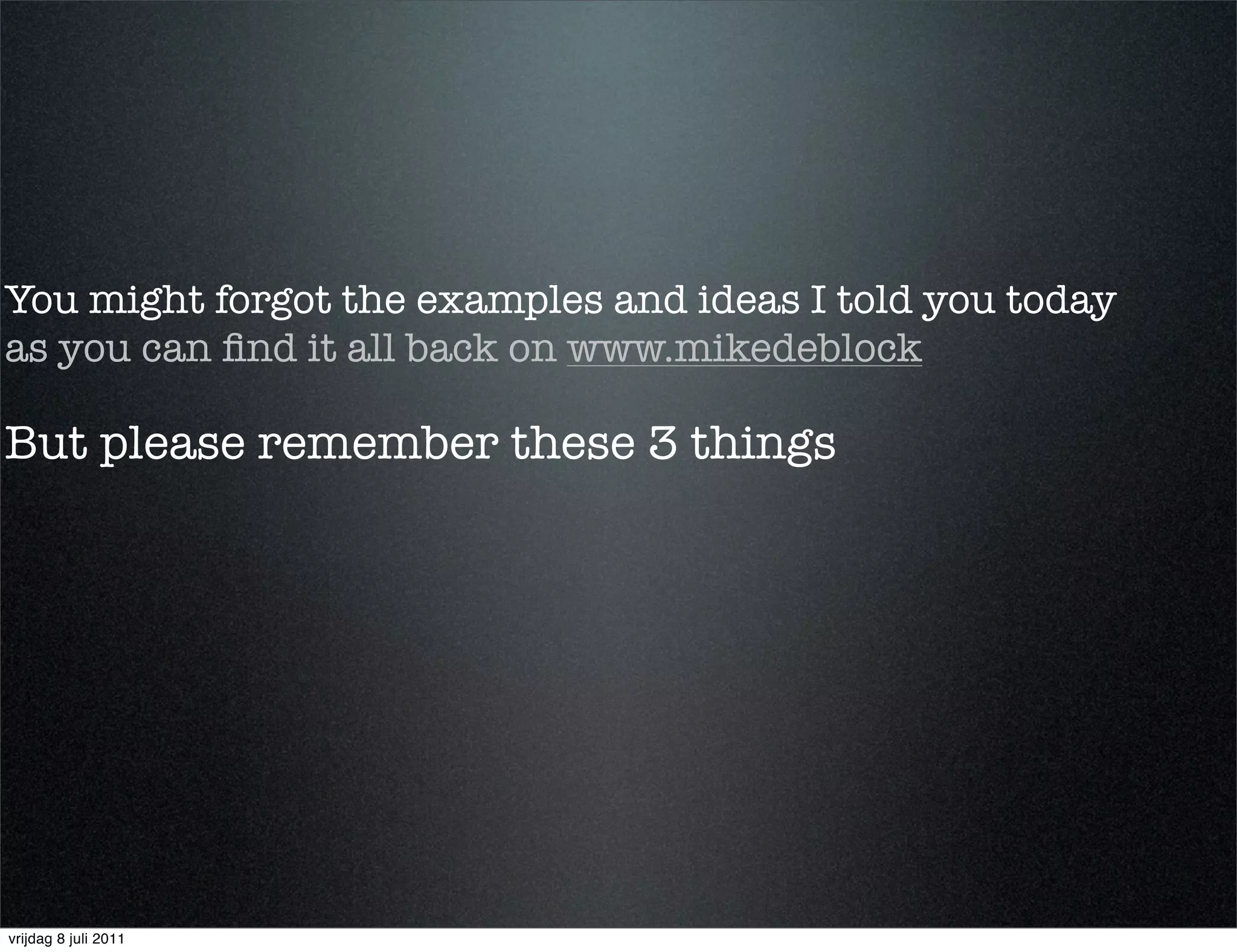 You might forgot the examples and ideas I told you today
as you can ﬁnd it all back on www.mikedeblock

But please remember these 3 things




vrijdag 8 juli 2011
 