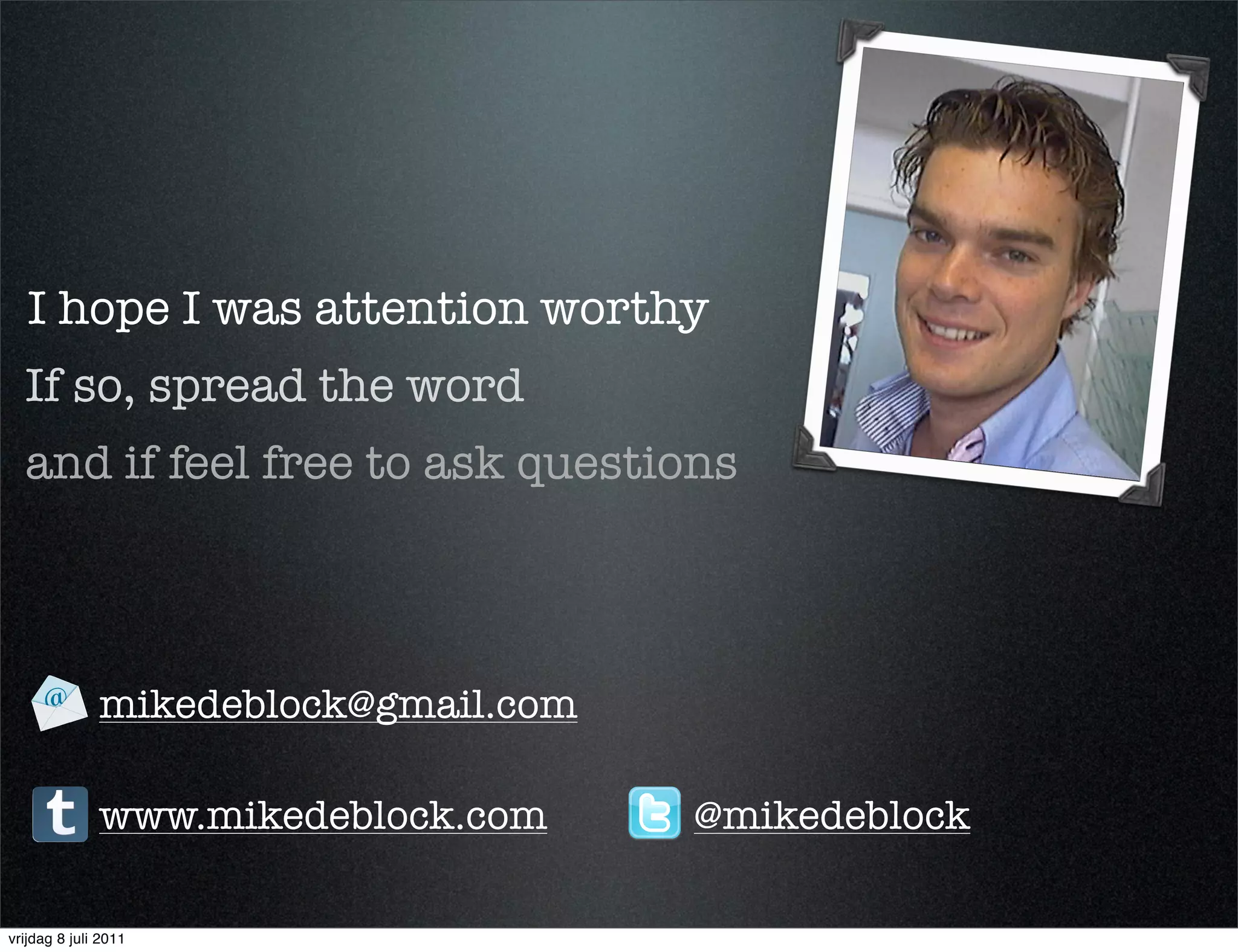 I hope I was attention worthy
  If so, spread the word
  and if feel free to ask questions



              mikedeblock@gmail.com

              www.mikedeblock.com     @mikedeblock

vrijdag 8 juli 2011
 