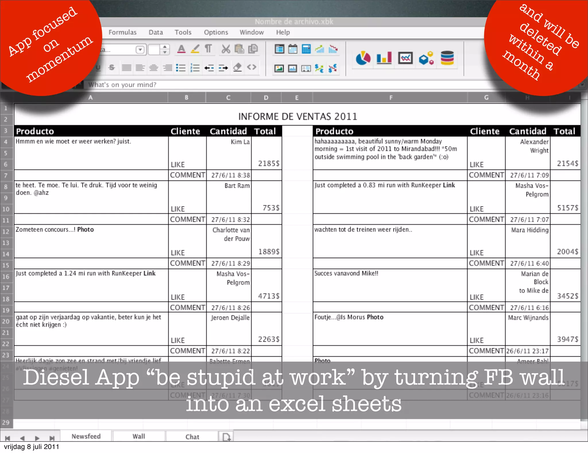 an
                  s ed                                dw
                                                   de il
           u
        oc                                       wi let l be
     p f on um                                     th ed
  Ap          nt                                 m in
                                                  on a
            e
        o m                                         th
      m




      Diesel App “be stupid at work” by turning FB wall
                     into an excel sheets
vrijdag 8 juli 2011
 