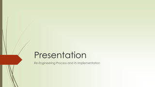 Presentation
Re-Engineering Process and its Implementation
 