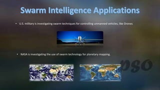 • U.S. military is investigating swarm techniques for controlling unmanned vehicles, like Drones
• NASA is investigating the use of swarm technology for planetary mapping.
 