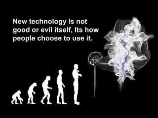 New technology is not
good or evil itself, Its how
people choose to use it.
 