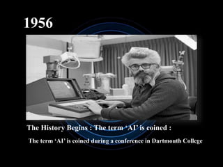 1956
The History Begins : The term ‘AI’ is coined :
The term ‘AI’ is coined during a conference in Dartmouth College
 