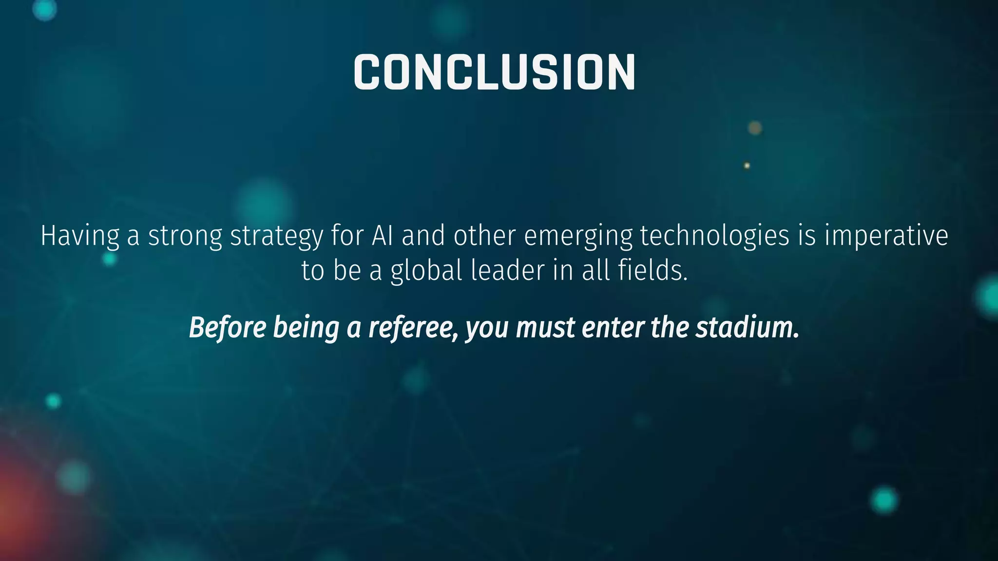 CONCLUSION
Having a strong strategy for AI and other emerging technologies is imperative
to be a global leader in all fields.
Before being a referee, you must enter the stadium.
 