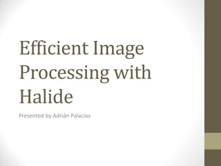 Efficient Image
Processing with
Halide
Presented by Adrián Palacios
 
