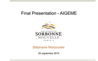 Final Presentation - AIGEME 
Stéphanie Noirpoudre 
22 septembre 2014 
 